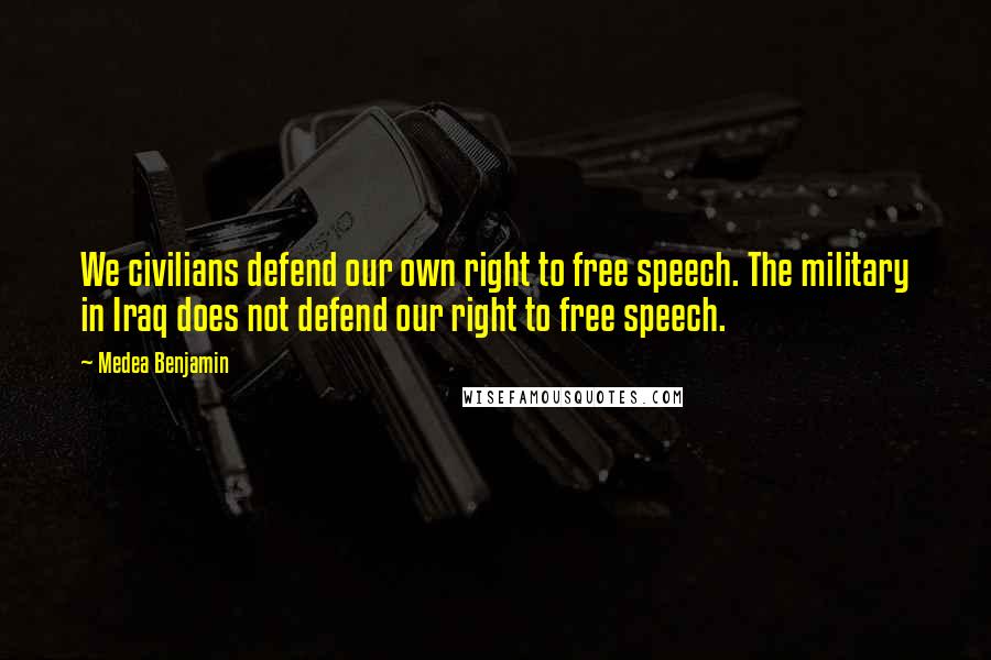 Medea Benjamin Quotes: We civilians defend our own right to free speech. The military in Iraq does not defend our right to free speech.