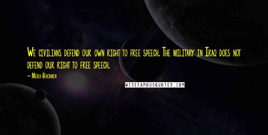 Medea Benjamin Quotes: We civilians defend our own right to free speech. The military in Iraq does not defend our right to free speech.