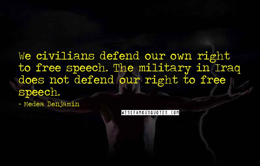 Medea Benjamin Quotes: We civilians defend our own right to free speech. The military in Iraq does not defend our right to free speech.