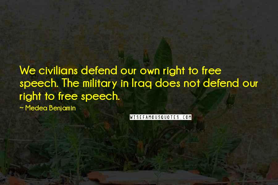 Medea Benjamin Quotes: We civilians defend our own right to free speech. The military in Iraq does not defend our right to free speech.