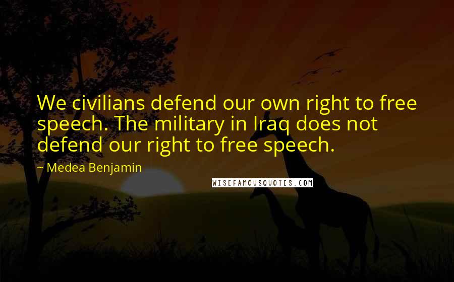 Medea Benjamin Quotes: We civilians defend our own right to free speech. The military in Iraq does not defend our right to free speech.
