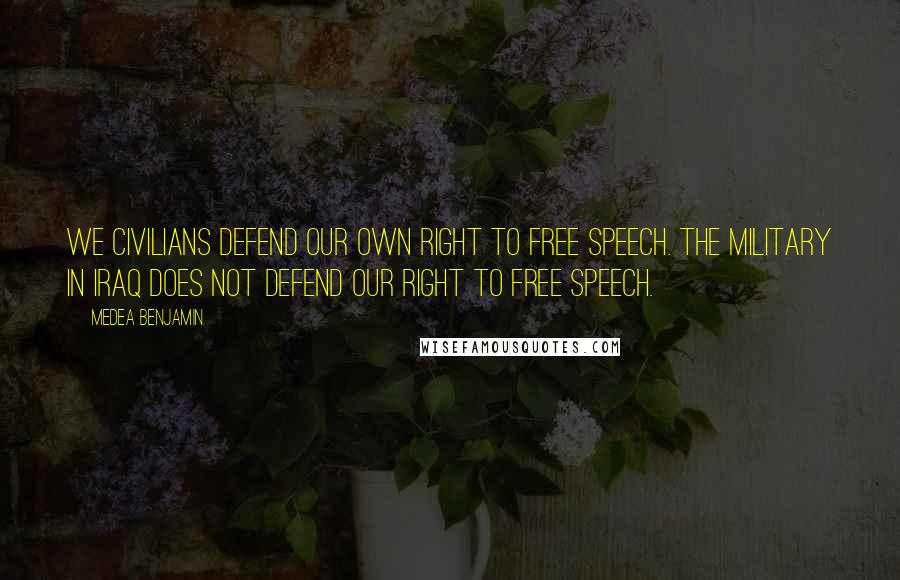 Medea Benjamin Quotes: We civilians defend our own right to free speech. The military in Iraq does not defend our right to free speech.