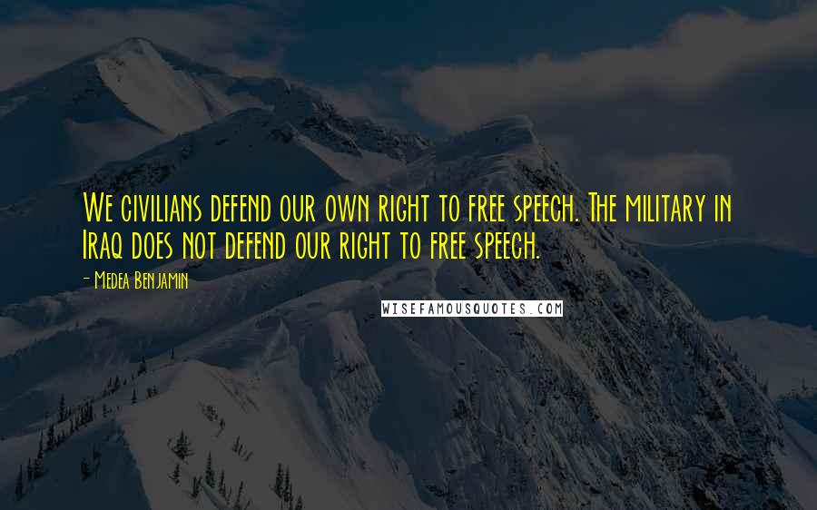 Medea Benjamin Quotes: We civilians defend our own right to free speech. The military in Iraq does not defend our right to free speech.