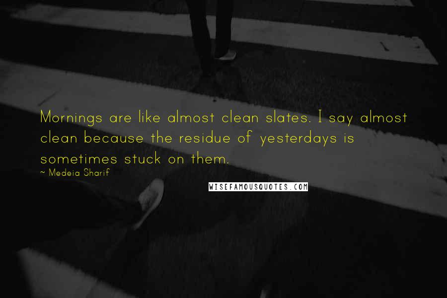 Medeia Sharif Quotes: Mornings are like almost clean slates. I say almost clean because the residue of yesterdays is sometimes stuck on them.