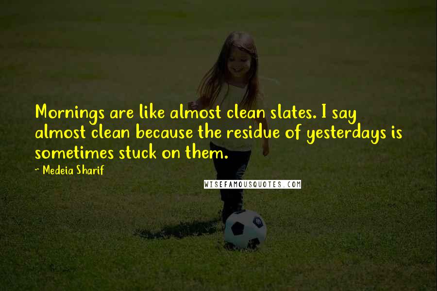 Medeia Sharif Quotes: Mornings are like almost clean slates. I say almost clean because the residue of yesterdays is sometimes stuck on them.