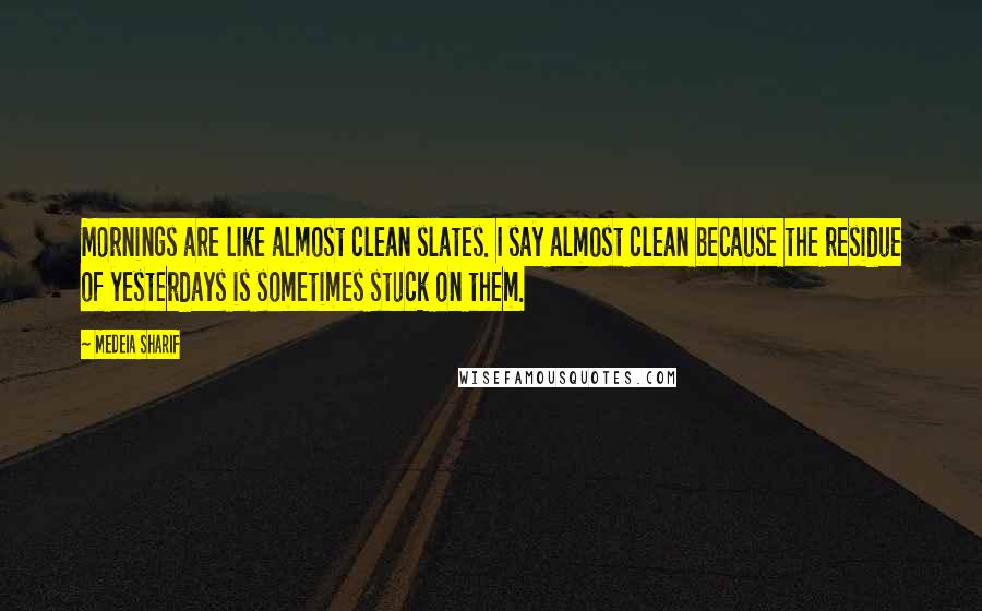 Medeia Sharif Quotes: Mornings are like almost clean slates. I say almost clean because the residue of yesterdays is sometimes stuck on them.