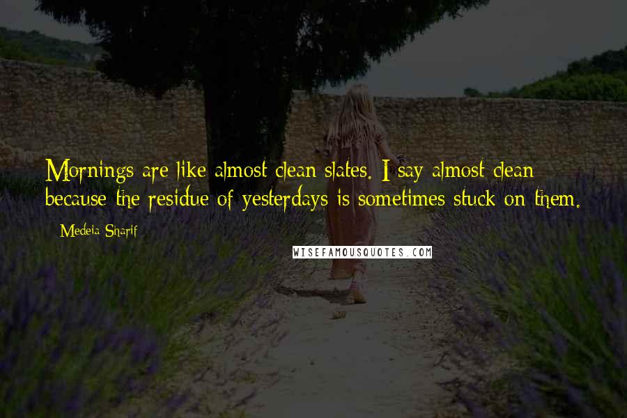 Medeia Sharif Quotes: Mornings are like almost clean slates. I say almost clean because the residue of yesterdays is sometimes stuck on them.