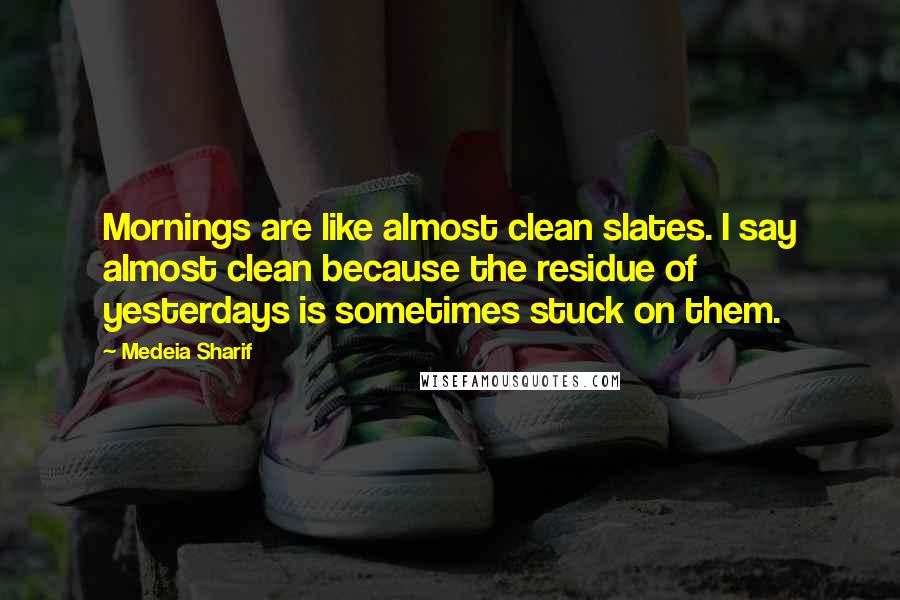 Medeia Sharif Quotes: Mornings are like almost clean slates. I say almost clean because the residue of yesterdays is sometimes stuck on them.