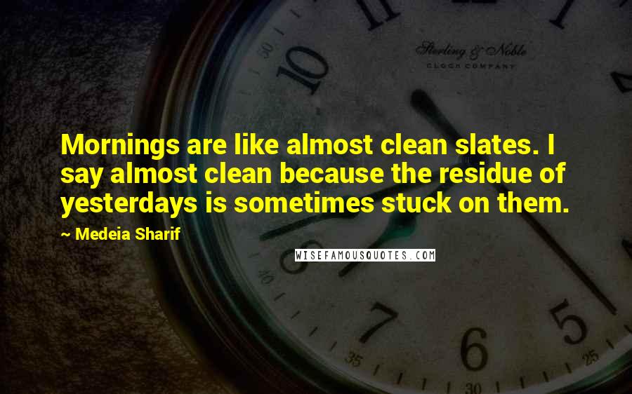 Medeia Sharif Quotes: Mornings are like almost clean slates. I say almost clean because the residue of yesterdays is sometimes stuck on them.