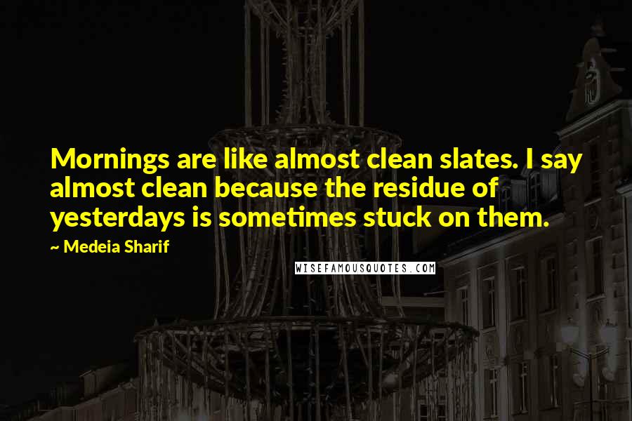 Medeia Sharif Quotes: Mornings are like almost clean slates. I say almost clean because the residue of yesterdays is sometimes stuck on them.