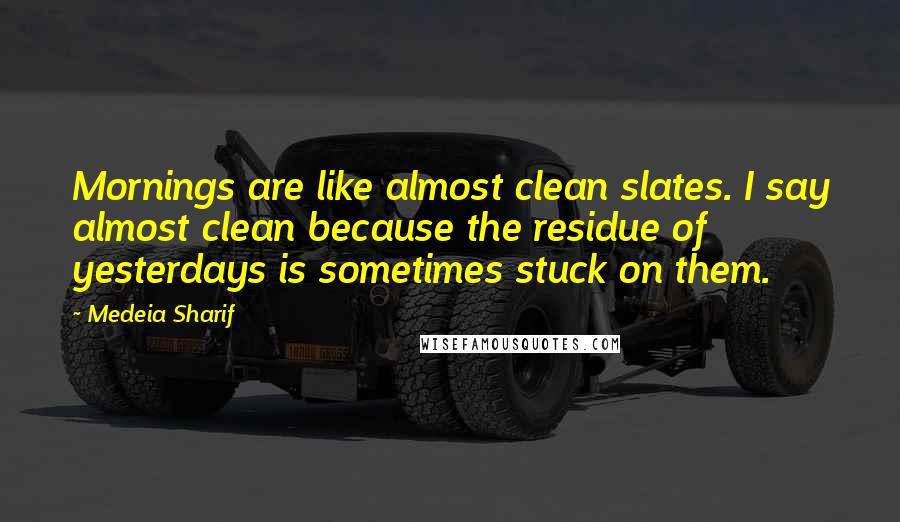 Medeia Sharif Quotes: Mornings are like almost clean slates. I say almost clean because the residue of yesterdays is sometimes stuck on them.