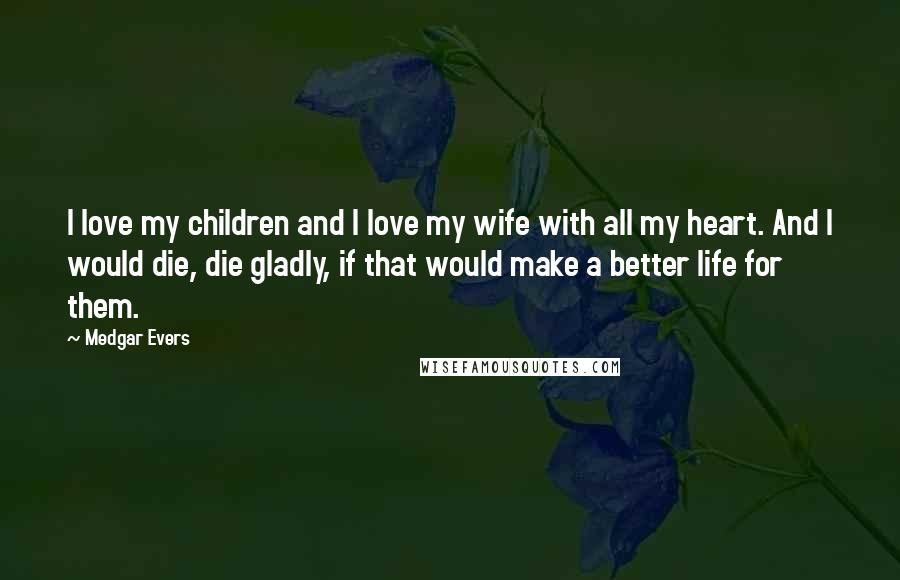 Medgar Evers Quotes: I love my children and I love my wife with all my heart. And I would die, die gladly, if that would make a better life for them.