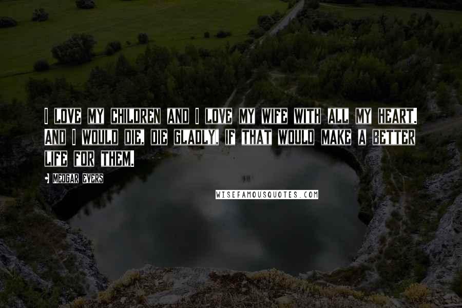 Medgar Evers Quotes: I love my children and I love my wife with all my heart. And I would die, die gladly, if that would make a better life for them.