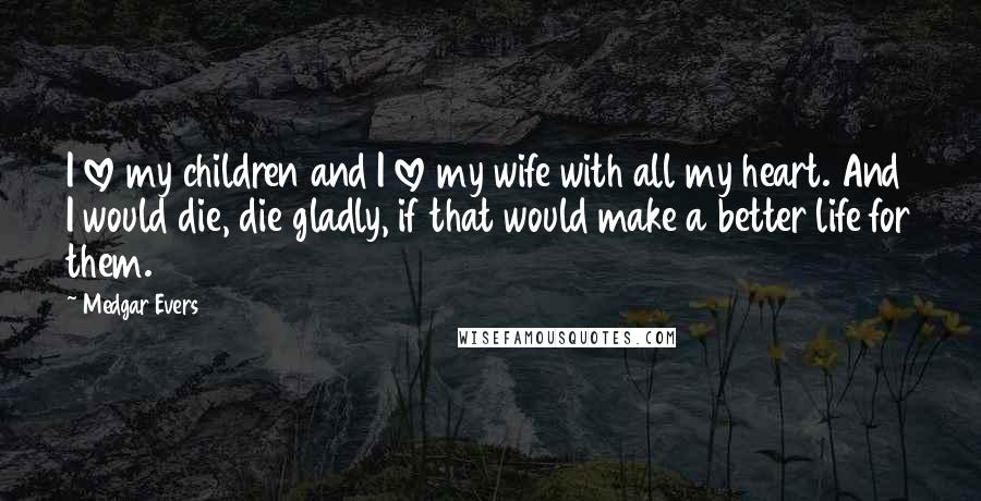 Medgar Evers Quotes: I love my children and I love my wife with all my heart. And I would die, die gladly, if that would make a better life for them.