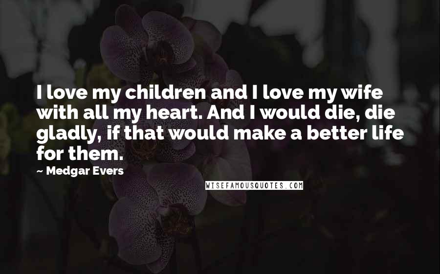 Medgar Evers Quotes: I love my children and I love my wife with all my heart. And I would die, die gladly, if that would make a better life for them.