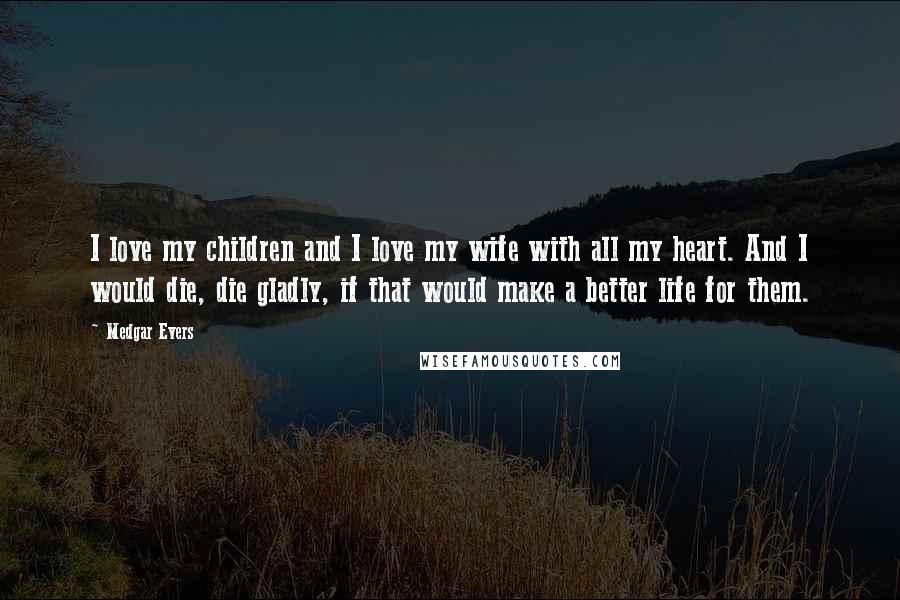 Medgar Evers Quotes: I love my children and I love my wife with all my heart. And I would die, die gladly, if that would make a better life for them.