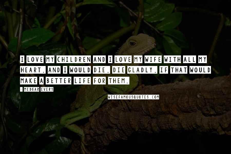 Medgar Evers Quotes: I love my children and I love my wife with all my heart. And I would die, die gladly, if that would make a better life for them.