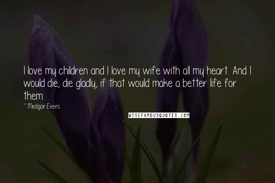 Medgar Evers Quotes: I love my children and I love my wife with all my heart. And I would die, die gladly, if that would make a better life for them.