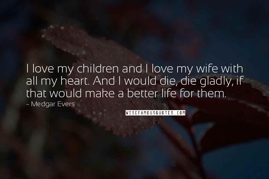 Medgar Evers Quotes: I love my children and I love my wife with all my heart. And I would die, die gladly, if that would make a better life for them.