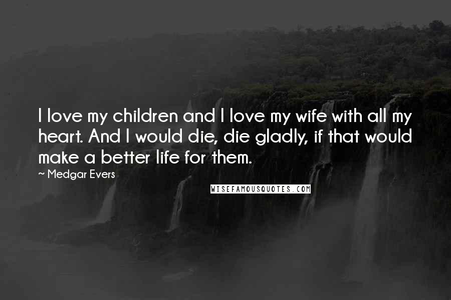 Medgar Evers Quotes: I love my children and I love my wife with all my heart. And I would die, die gladly, if that would make a better life for them.