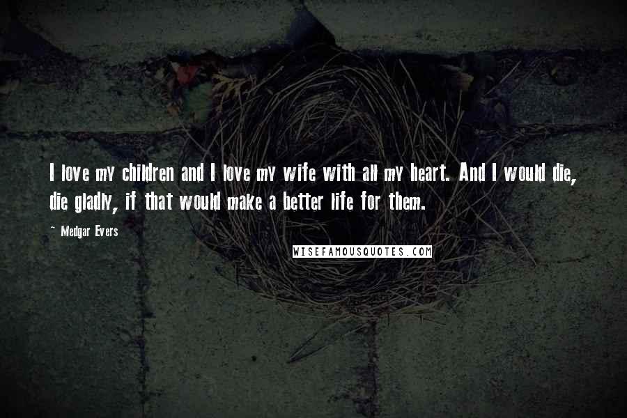 Medgar Evers Quotes: I love my children and I love my wife with all my heart. And I would die, die gladly, if that would make a better life for them.