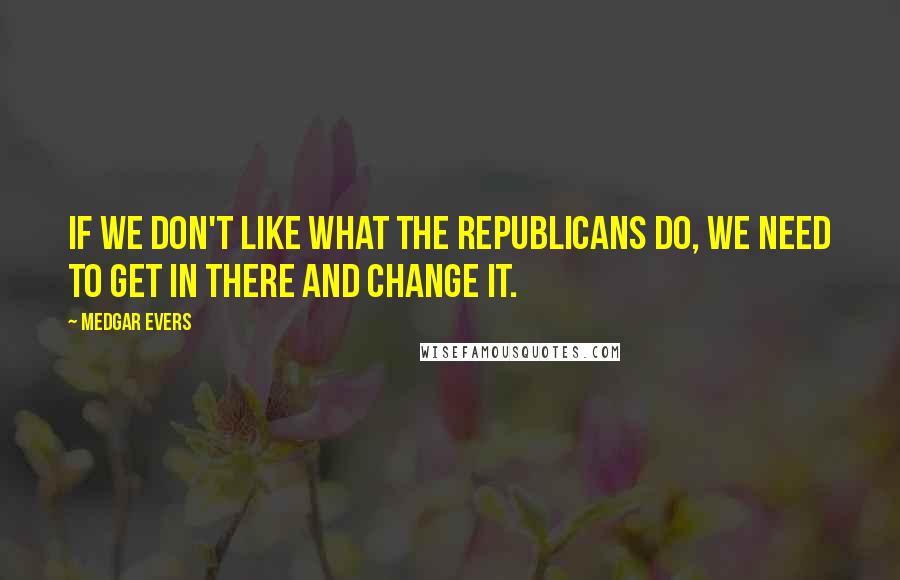 Medgar Evers Quotes: If we don't like what the Republicans do, we need to get in there and change it.