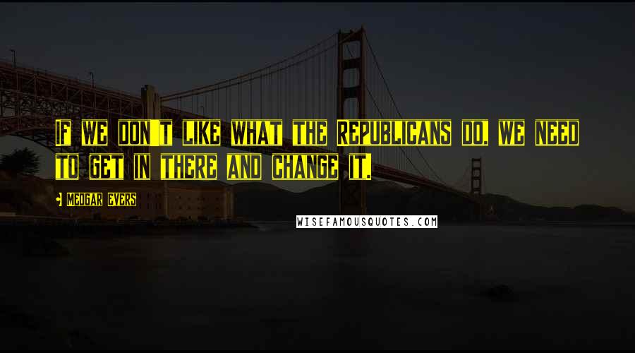 Medgar Evers Quotes: If we don't like what the Republicans do, we need to get in there and change it.