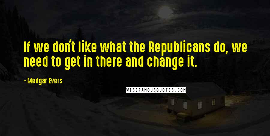 Medgar Evers Quotes: If we don't like what the Republicans do, we need to get in there and change it.