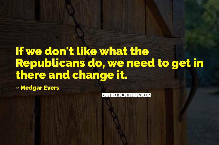 Medgar Evers Quotes: If we don't like what the Republicans do, we need to get in there and change it.