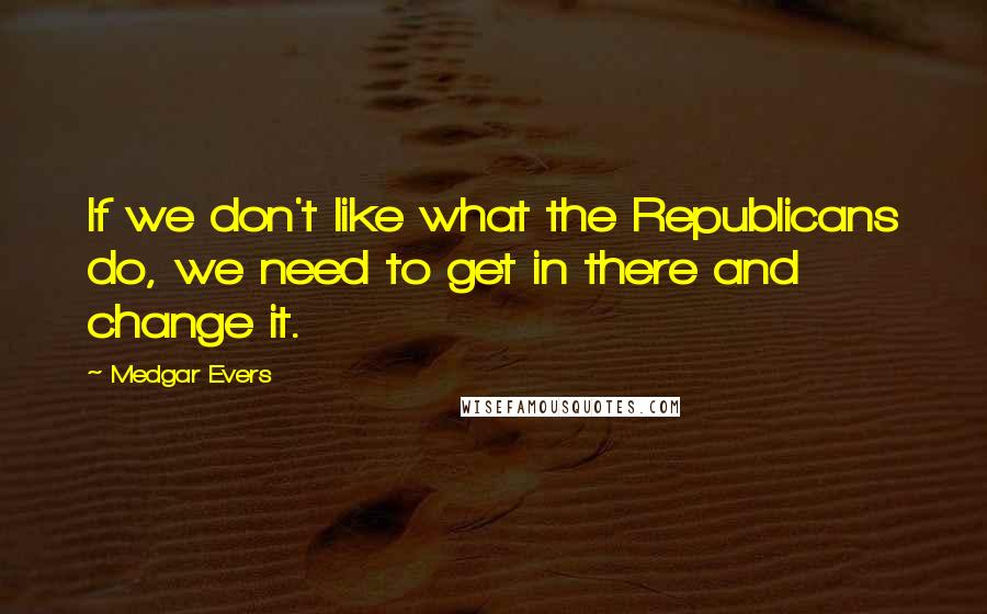 Medgar Evers Quotes: If we don't like what the Republicans do, we need to get in there and change it.