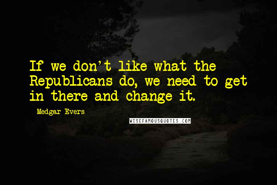 Medgar Evers Quotes: If we don't like what the Republicans do, we need to get in there and change it.
