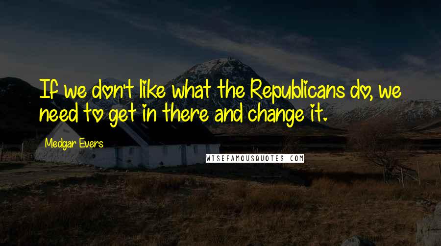 Medgar Evers Quotes: If we don't like what the Republicans do, we need to get in there and change it.