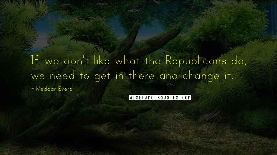 Medgar Evers Quotes: If we don't like what the Republicans do, we need to get in there and change it.