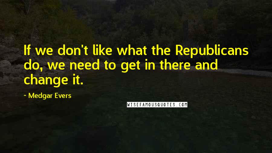 Medgar Evers Quotes: If we don't like what the Republicans do, we need to get in there and change it.