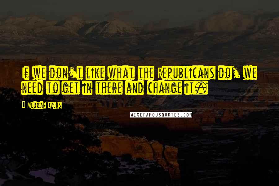 Medgar Evers Quotes: If we don't like what the Republicans do, we need to get in there and change it.