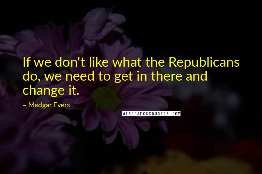 Medgar Evers Quotes: If we don't like what the Republicans do, we need to get in there and change it.