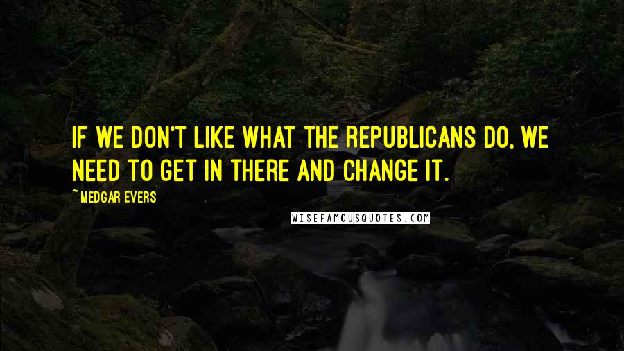 Medgar Evers Quotes: If we don't like what the Republicans do, we need to get in there and change it.