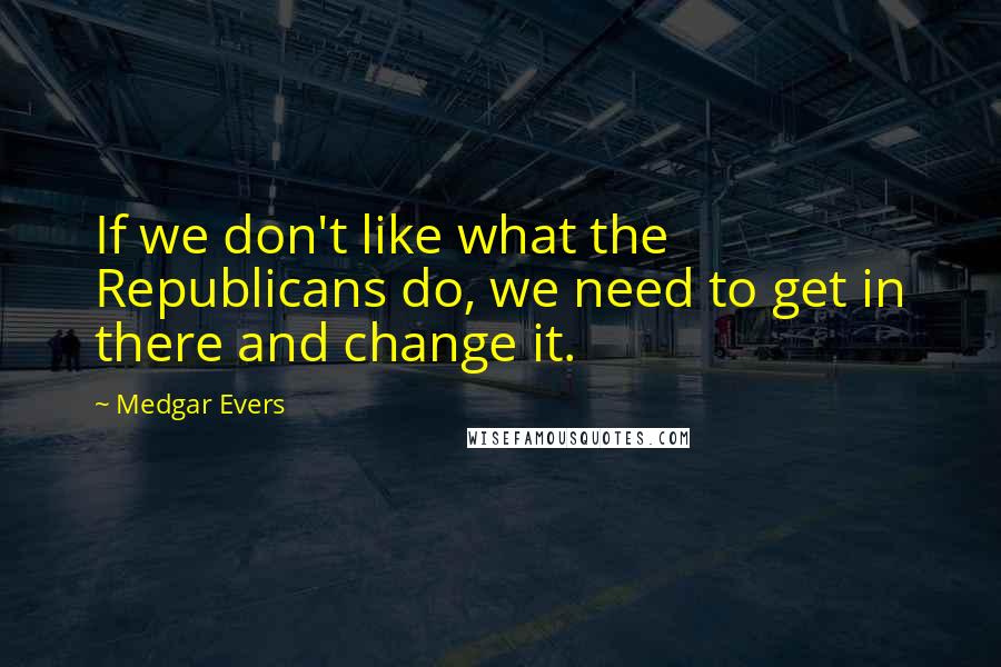 Medgar Evers Quotes: If we don't like what the Republicans do, we need to get in there and change it.