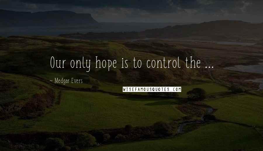 Medgar Evers Quotes: Our only hope is to control the ...