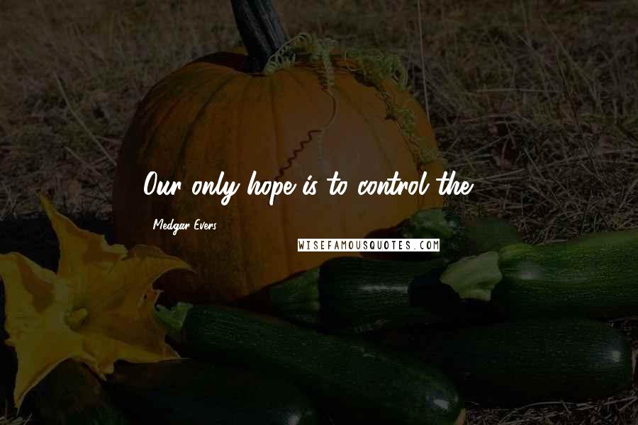 Medgar Evers Quotes: Our only hope is to control the ...