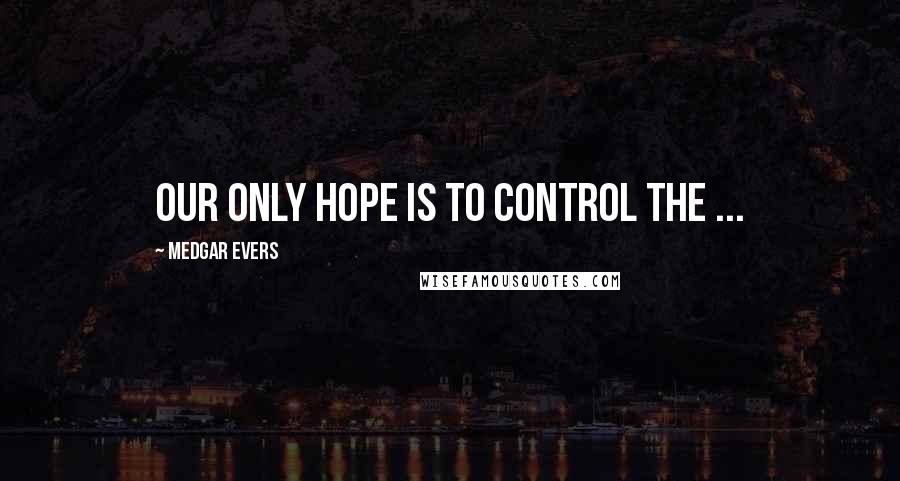 Medgar Evers Quotes: Our only hope is to control the ...