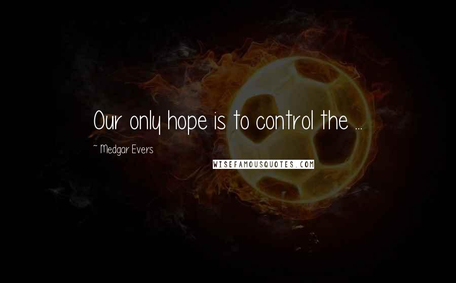 Medgar Evers Quotes: Our only hope is to control the ...