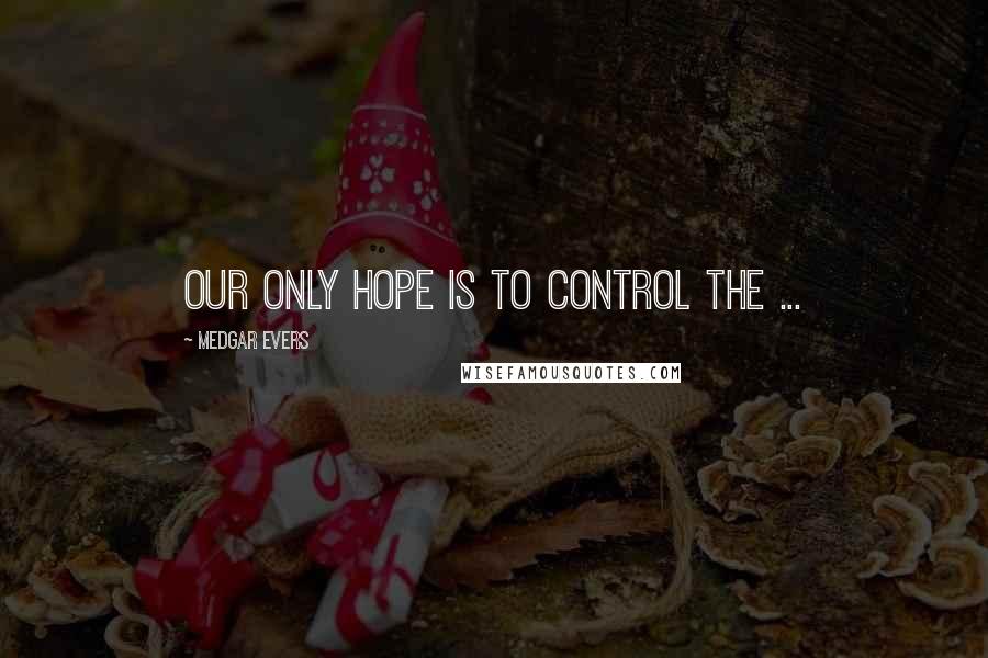 Medgar Evers Quotes: Our only hope is to control the ...