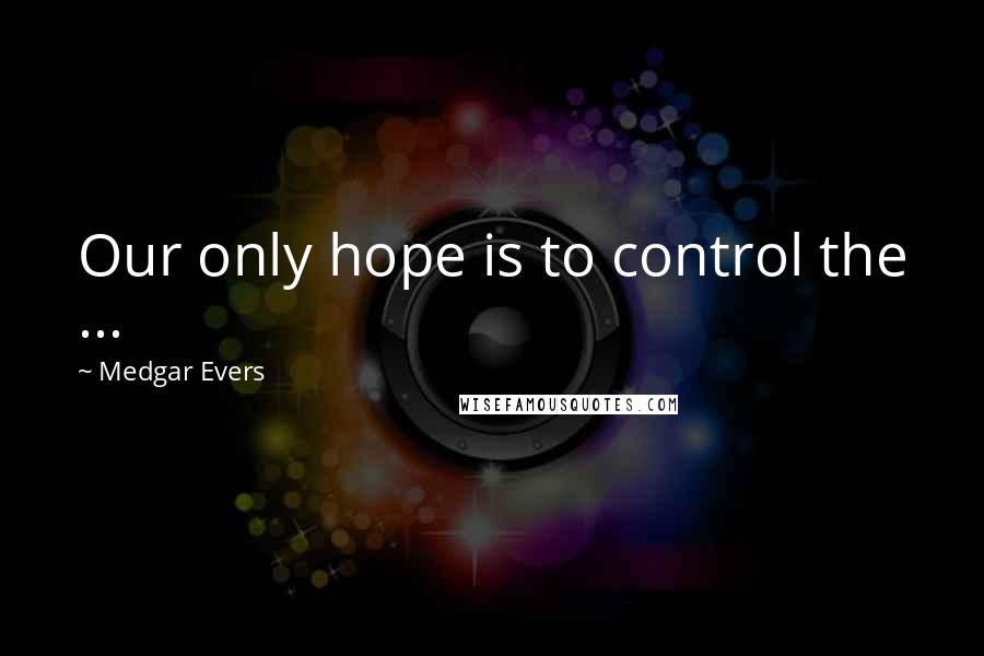 Medgar Evers Quotes: Our only hope is to control the ...