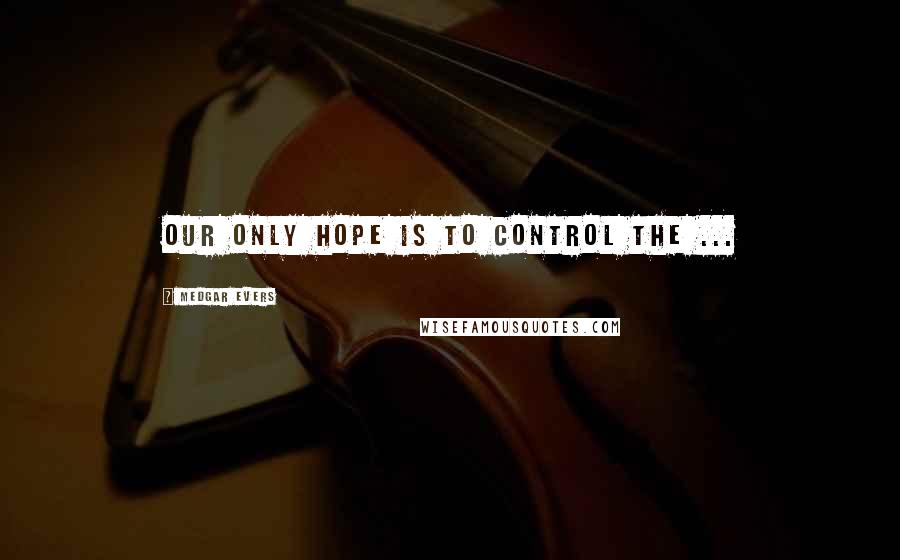 Medgar Evers Quotes: Our only hope is to control the ...