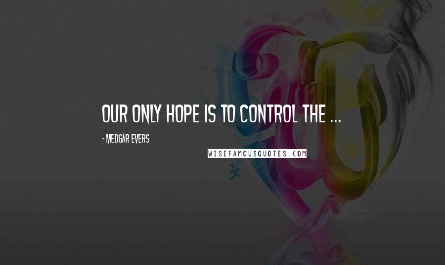 Medgar Evers Quotes: Our only hope is to control the ...