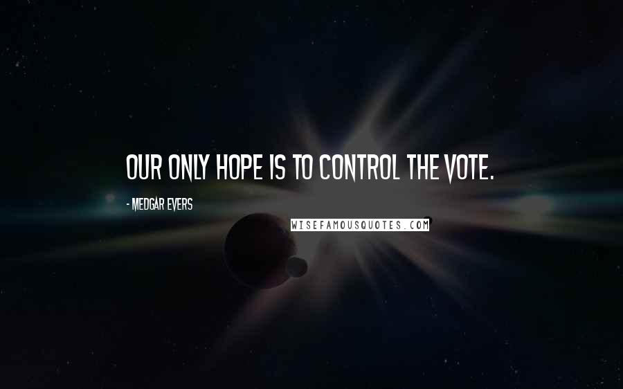 Medgar Evers Quotes: Our only hope is to control the vote.