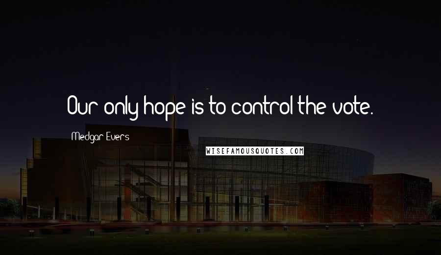 Medgar Evers Quotes: Our only hope is to control the vote.