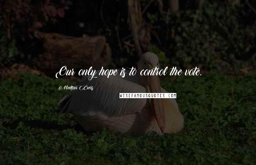 Medgar Evers Quotes: Our only hope is to control the vote.