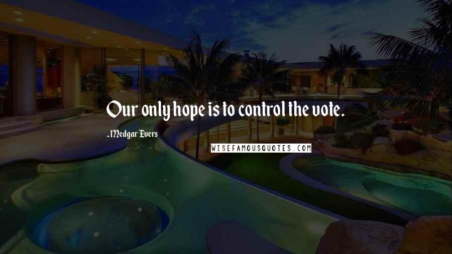 Medgar Evers Quotes: Our only hope is to control the vote.